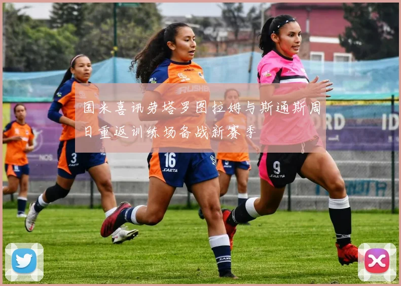 国米喜讯劳塔罗图拉姆与斯通斯周日重返训练场备战新赛季